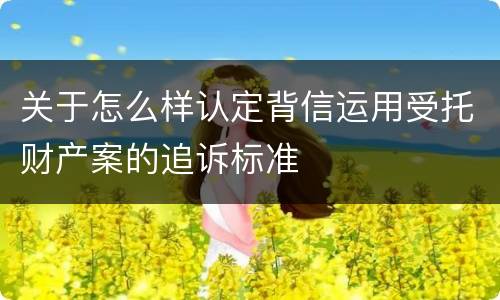 关于怎么样认定背信运用受托财产案的追诉标准
