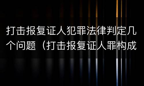 打击报复证人犯罪法律判定几个问题（打击报复证人罪构成要件）