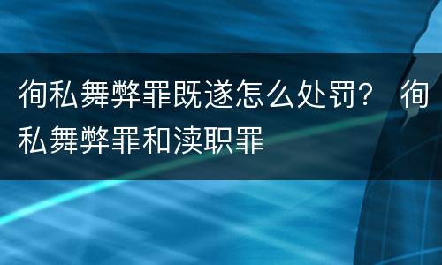 徇私舞弊罪既遂怎么处罚？ 徇私舞弊罪和渎职罪