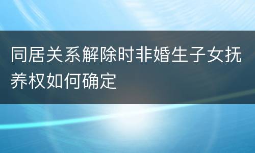 同居关系解除时非婚生子女抚养权如何确定