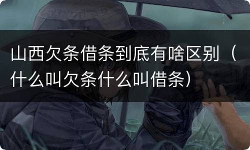 山西欠条借条到底有啥区别（什么叫欠条什么叫借条）