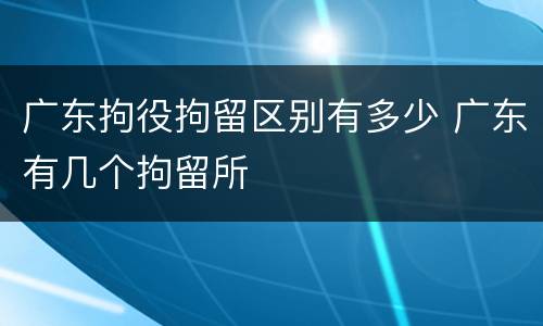 广东拘役拘留区别有多少 广东有几个拘留所