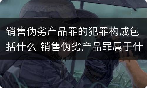 销售伪劣产品罪的犯罪构成包括什么 销售伪劣产品罪属于什么犯罪类型