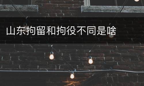 山东拘留和拘役不同是啥