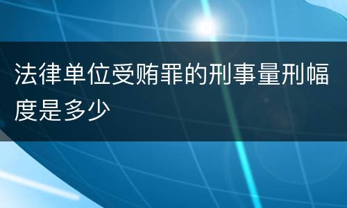法律单位受贿罪的刑事量刑幅度是多少