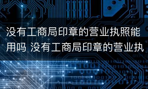 没有工商局印章的营业执照能用吗 没有工商局印章的营业执照能用吗怎么办
