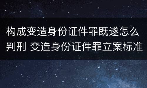 构成变造身份证件罪既遂怎么判刑 变造身份证件罪立案标准