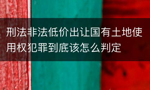 刑法非法低价出让国有土地使用权犯罪到底该怎么判定
