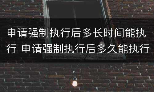申请强制执行后多长时间能执行 申请强制执行后多久能执行