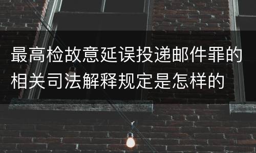最高检故意延误投递邮件罪的相关司法解释规定是怎样的