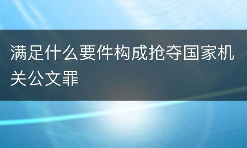 满足什么要件构成抢夺国家机关公文罪