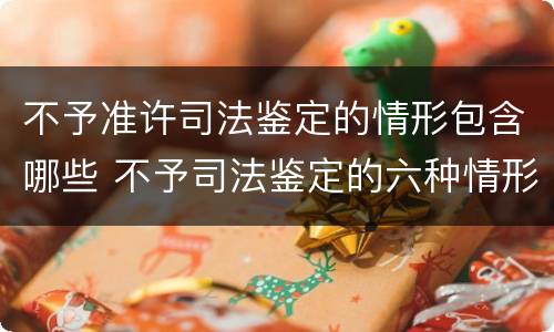不予准许司法鉴定的情形包含哪些 不予司法鉴定的六种情形