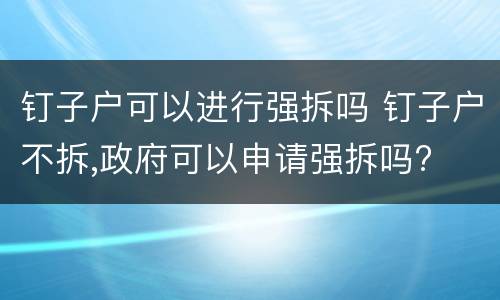 钉子户可以进行强拆吗 钉子户不拆,政府可以申请强拆吗?