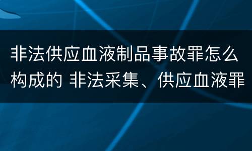 非法供应血液制品事故罪怎么构成的 非法采集、供应血液罪