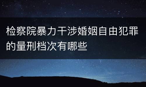 检察院暴力干涉婚姻自由犯罪的量刑档次有哪些