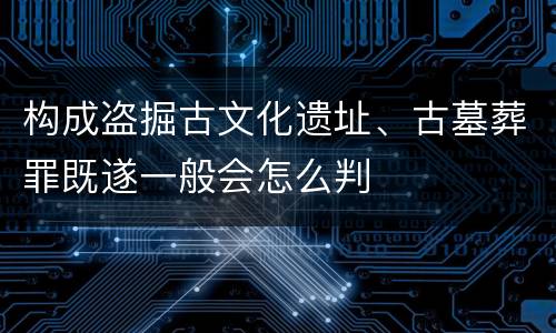 构成盗掘古文化遗址、古墓葬罪既遂一般会怎么判