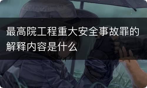最高院工程重大安全事故罪的解释内容是什么