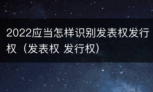 2022应当怎样识别发表权发行权（发表权 发行权）