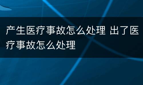 产生医疗事故怎么处理 出了医疗事故怎么处理