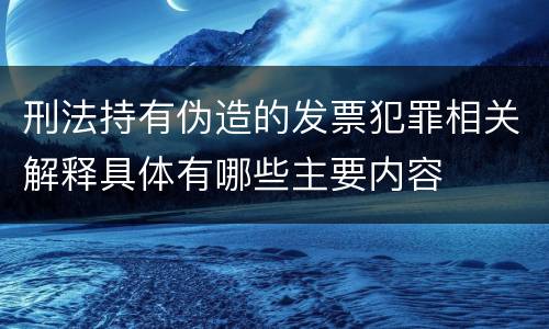 刑法持有伪造的发票犯罪相关解释具体有哪些主要内容