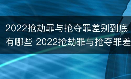 2022抢劫罪与抢夺罪差别到底有哪些 2022抢劫罪与抢夺罪差别到底有哪些关系