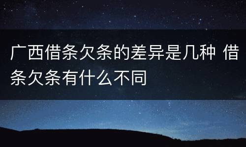 广西借条欠条的差异是几种 借条欠条有什么不同