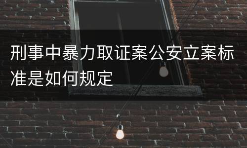 刑事中暴力取证案公安立案标准是如何规定
