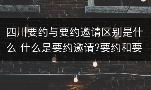 四川要约与要约邀请区别是什么 什么是要约邀请?要约和要约邀请有哪些区别?
