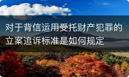 对于背信运用受托财产犯罪的立案追诉标准是如何规定