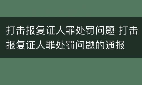 打击报复证人罪处罚问题 打击报复证人罪处罚问题的通报