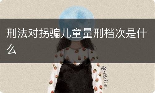 刑法对拐骗儿童量刑档次是什么