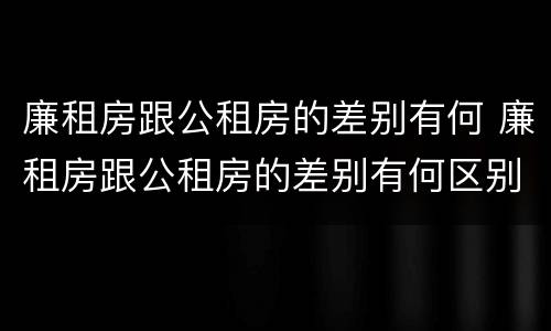 廉租房跟公租房的差别有何 廉租房跟公租房的差别有何区别