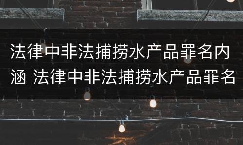 法律中非法捕捞水产品罪名内涵 法律中非法捕捞水产品罪名内涵是什么