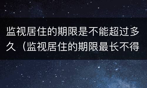 监视居住的期限是不能超过多久（监视居住的期限最长不得超过几个月）