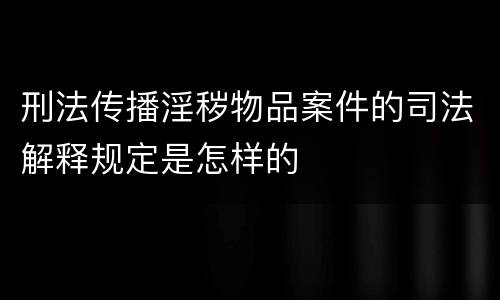 刑法传播淫秽物品案件的司法解释规定是怎样的