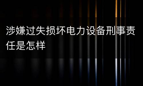 涉嫌过失损坏电力设备刑事责任是怎样