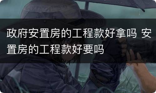 政府安置房的工程款好拿吗 安置房的工程款好要吗