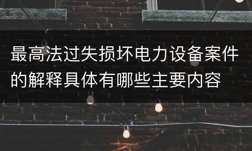 最高法过失损坏电力设备案件的解释具体有哪些主要内容