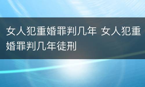 女人犯重婚罪判几年 女人犯重婚罪判几年徒刑