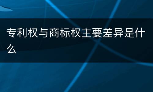 专利权与商标权主要差异是什么