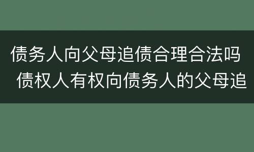 债务人向父母追债合理合法吗 债权人有权向债务人的父母追债吗