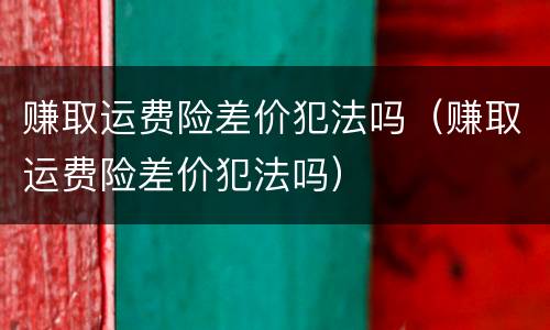 赚取运费险差价犯法吗（赚取运费险差价犯法吗）