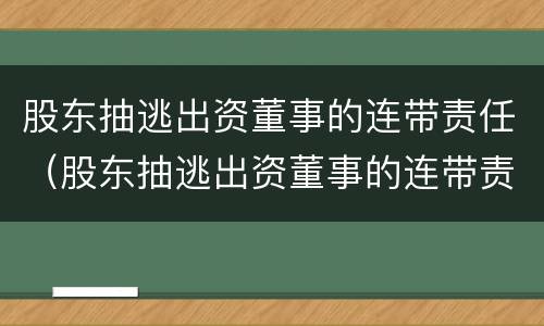 股东抽逃出资董事的连带责任（股东抽逃出资董事的连带责任如何界定）
