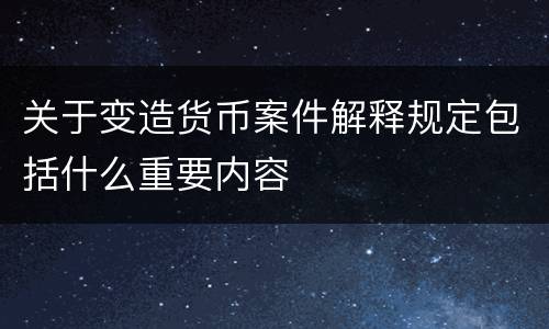 关于变造货币案件解释规定包括什么重要内容
