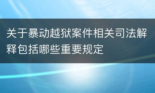 关于暴动越狱案件相关司法解释包括哪些重要规定