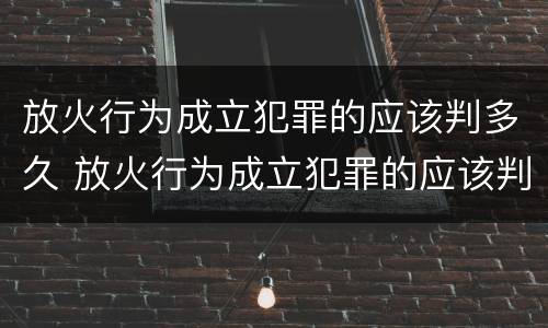 放火行为成立犯罪的应该判多久 放火行为成立犯罪的应该判多久缓刑