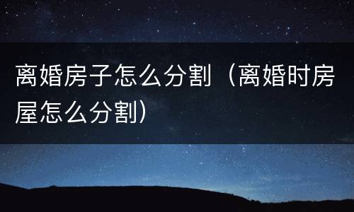 离婚房子怎么分割（离婚时房屋怎么分割）