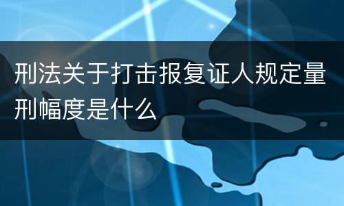 刑法关于打击报复证人规定量刑幅度是什么
