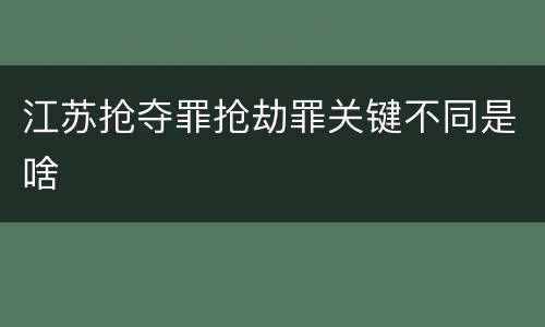 江苏抢夺罪抢劫罪关键不同是啥