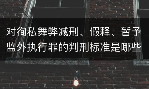 对徇私舞弊减刑、假释、暂予监外执行罪的判刑标准是哪些